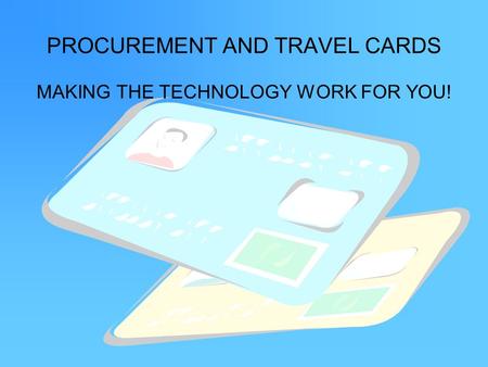 PROCUREMENT AND TRAVEL CARDS MAKING THE TECHNOLOGY WORK FOR YOU!
