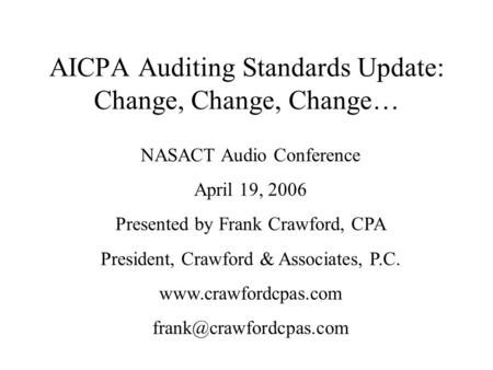AICPA Auditing Standards Update: Change, Change, Change… NASACT Audio Conference April 19, 2006 Presented by Frank Crawford, CPA President, Crawford &