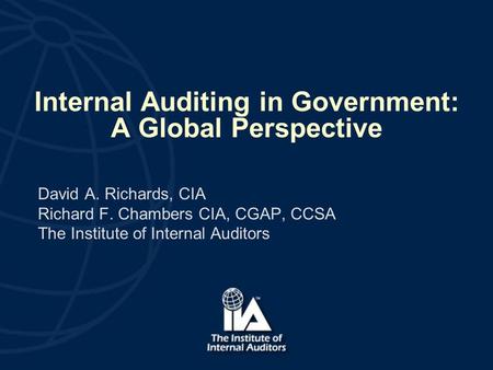 Internal Auditing in Government: A Global Perspective David A. Richards, CIA Richard F. Chambers CIA, CGAP, CCSA The Institute of Internal Auditors.