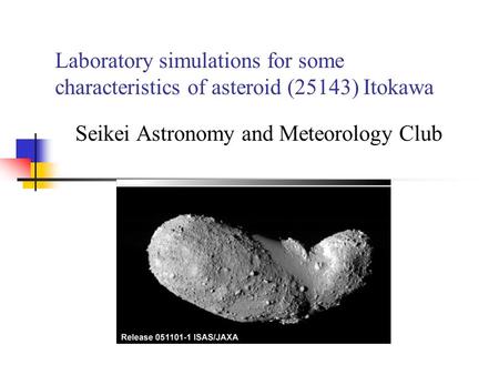 Laboratory simulations for some characteristics of asteroid (25143) Itokawa Seikei Astronomy and Meteorology Club.