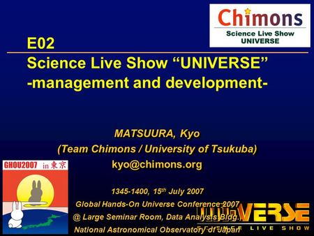 E02 Science Live Show UNIVERSE -management and development- MATSUURA, Kyo (Team Chimons / University of Tsukuba) 1345-1400, 15 th July.
