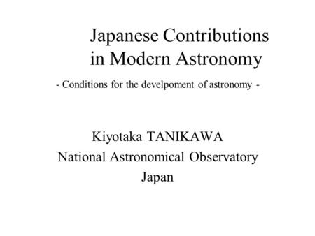 Kiyotaka TANIKAWA National Astronomical Observatory Japan Japanese Contributions in Modern Astronomy - Conditions for the develpoment of astronomy -