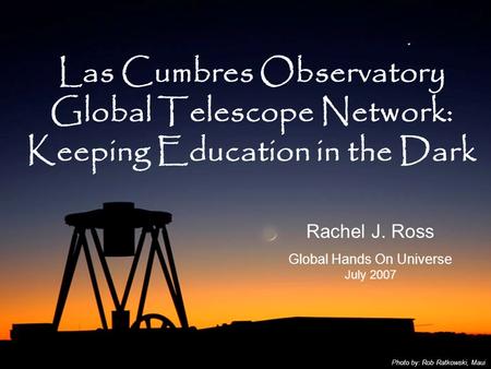 Las Cumbres Observatory Global Telescope Network: Keeping Education in the Dark Rachel J. Ross Global Hands On Universe July 2007 Photo by: Rob Ratkowski,