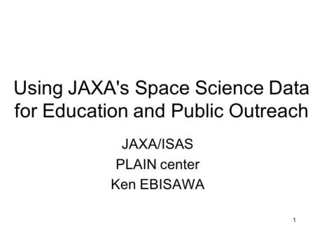 1 Using JAXA's Space Science Data for Education and Public Outreach JAXA/ISAS PLAIN center Ken EBISAWA.