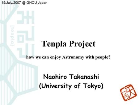 Tenpla Project how we can enjoy Astronomy with people? Naohiro Takanashi (University of Tokyo) 15/July/2007 GHOU Japan.