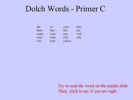 Dolch Words - Primer C Try to read the word on the purple slide. Then, click to see if you are right. shesosoonthat theretheythistoo underwantwaswell.