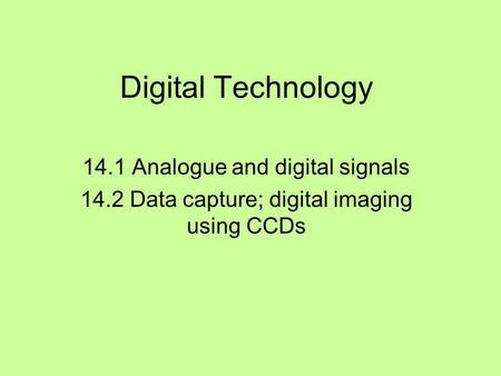 Digital Technology 14.1 Analogue and digital signals 14.2 Data capture; digital imaging using CCDs.