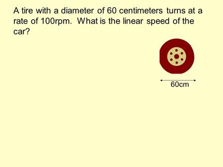 A tire with a diameter of 60 centimeters turns at a rate of 100rpm. What is the linear speed of the car? 60cm.