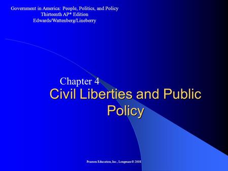 Pearson Education, Inc., Longman © 2008 Civil Liberties and Public Policy Chapter 4 Government in America: People, Politics, and Policy Thirteenth AP*