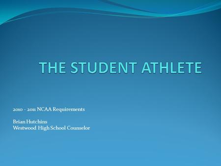 2010 - 2011 NCAA Requirements Brian Hutchins Westwood High School Counselor.