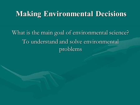 Making Environmental Decisions What is the main goal of environmental science? To understand and solve environmental problems.