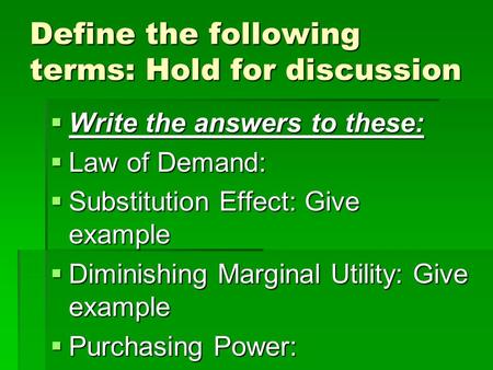 Define the following terms: Hold for discussion Write the answers to these: Write the answers to these: Law of Demand: Law of Demand: Substitution Effect: