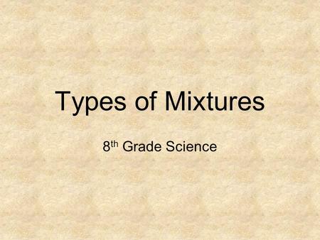 Types of Mixtures 8 th Grade Science. A Mixture is… A combination of 2 or more substances that are not chemically combined.