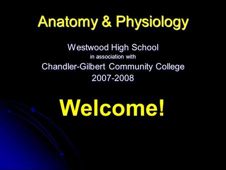 Anatomy & Physiology Westwood High School in association with Chandler-Gilbert Community College 2007-2008 Welcome!