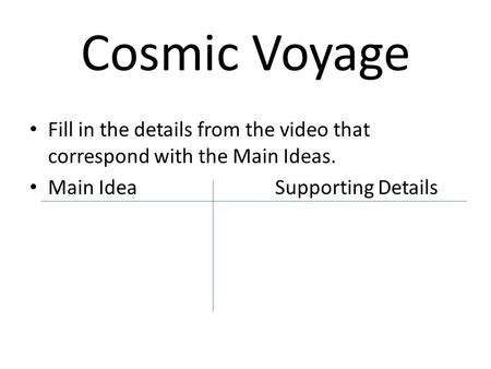Cosmic Voyage   Fill in the details from the video that correspond with the Main Ideas. Main Idea			Supporting Details.