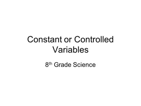 Constant or Controlled Variables 8 th Grade Science.