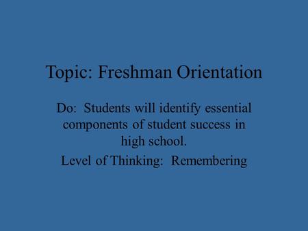 Topic: Freshman Orientation Do: Students will identify essential components of student success in high school. Level of Thinking: Remembering.