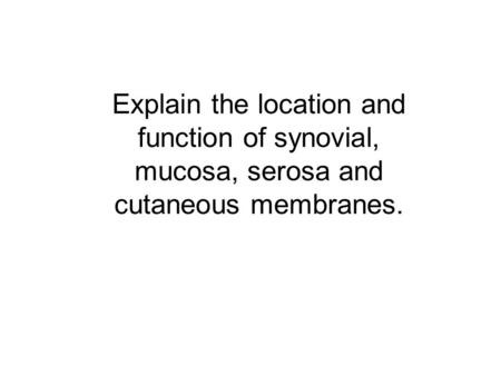 Explain the location and function of synovial, mucosa, serosa and cutaneous membranes.