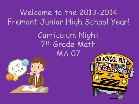 Welcome to the 2013-2014 Fremont Junior High School Year! Curriculum Night 7 th Grade Math MA 07.