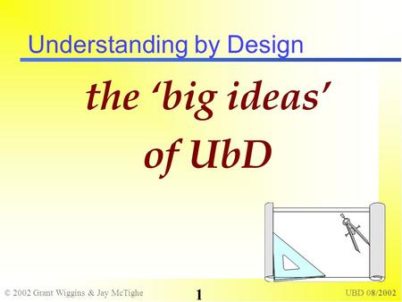 © 2002 Grant Wiggins & Jay McTighe UBD 08/2002 1 Understanding by Design the big ideas of UbD.