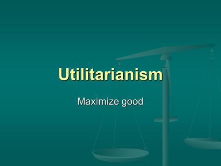 Utilitarianism Maximize good.