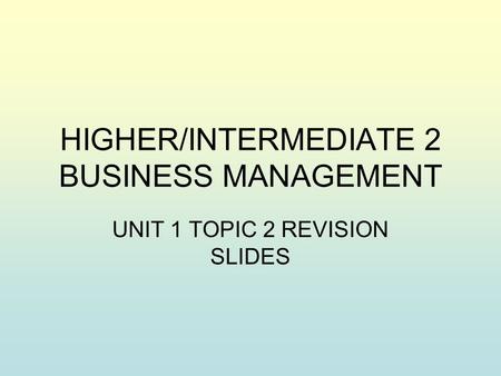 HIGHER/INTERMEDIATE 2 BUSINESS MANAGEMENT UNIT 1 TOPIC 2 REVISION SLIDES.
