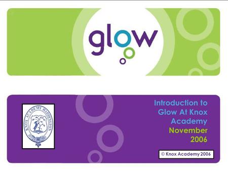 © Knox Academy 2006 Presentation Title Presenters Name Date Introduction Introduction to Glow At Knox Academy November 2006 © Knox Academy 2006.