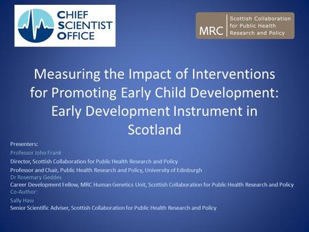 Measuring the Impact of Interventions for Promoting Early Child Development: Early Development Instrument in Scotland Presenters: Professor John Frank.