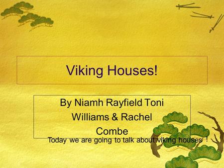 Viking Houses! By Niamh Rayfield Toni Williams & Rachel Combe Today we are going to talk about viking houses !