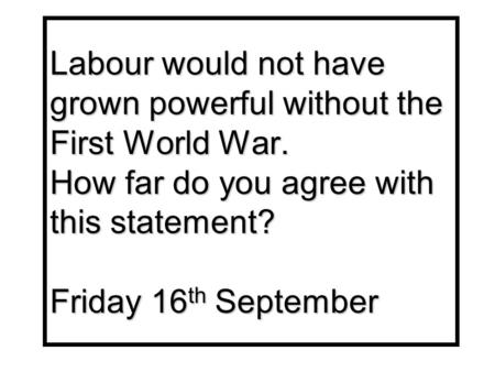 Labour would not have grown powerful without the First World War