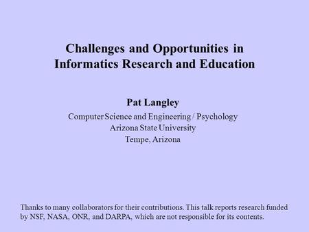 Pat Langley Computer Science and Engineering / Psychology Arizona State University Tempe, Arizona Challenges and Opportunities in Informatics Research.