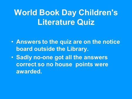 World Book Day Children's Literature Quiz Answers to the quiz are on the notice board outside the Library. Sadly no-one got all the answers correct so.