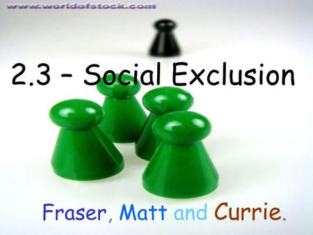 2.3 – Social Exclusion Fraser, Matt and Currie.. Definition Social exclusion is a multidimensional process of progressive social rupture, detaching groups.