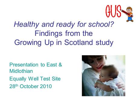 Healthy and ready for school? Findings from the Growing Up in Scotland study Presentation to East & Midlothian Equally Well Test Site 28 th October 2010.