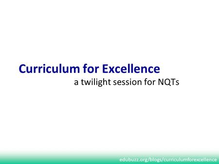 Edubuzz.org/blogs/curriculumforexcellence Curriculum for Excellence a twilight session for NQTs.