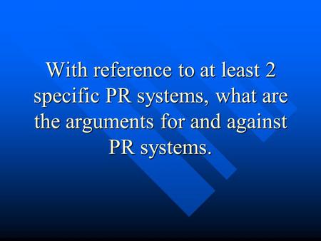 With reference to at least 2 specific PR systems, what are the arguments for and against PR systems.