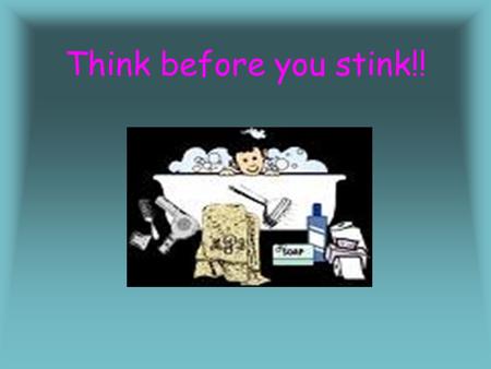 Think before you stink!! It is very important to keep clean you should have a bath at least once a day. I like to have a bath at night; I wash my face,