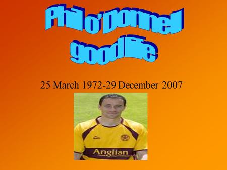 25 March 1972-29 December 2007. His life Phil o Donnell had a great life and he devoted his life to football and his family and friends. Phil started.