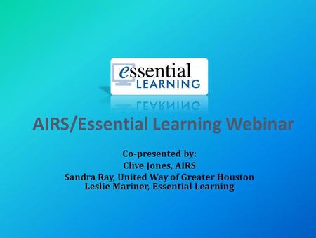 AIRS/Essential Learning Webinar Co-presented by: Clive Jones, AIRS Sandra Ray, United Way of Greater Houston Leslie Mariner, Essential Learning.
