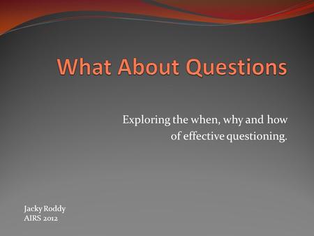 Exploring the when, why and how of effective questioning. Jacky Roddy AIRS 2012.