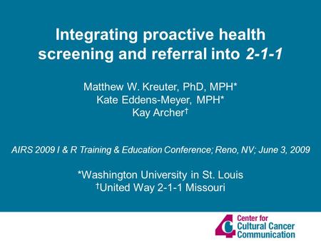 Integrating proactive health screening and referral into 2-1-1 Matthew W. Kreuter, PhD, MPH* Kate Eddens-Meyer, MPH* Kay Archer AIRS 2009 I & R Training.