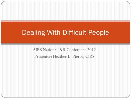AIRS National I&R Conference 2012 Presenter: Heather L. Pierce, CIRS Dealing With Difficult People.