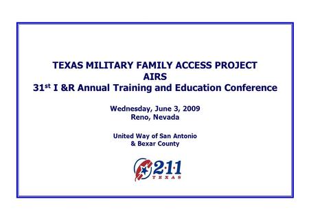 TEXAS MILITARY FAMILY ACCESS PROJECT AIRS 31 st I &R Annual Training and Education Conference Wednesday, June 3, 2009 Reno, Nevada United Way of San Antonio.