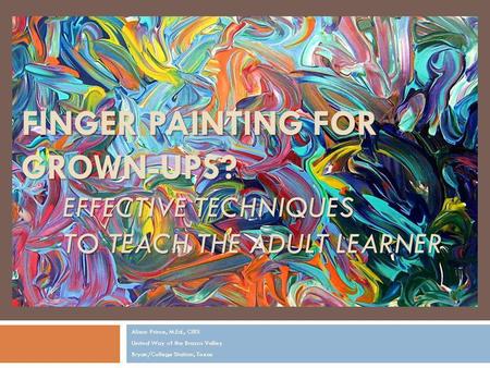 FINGER PAINTING FOR GROWN-UPS? EFFECTIVE TECHNIQUES TO TEACH THE ADULT LEARNER Alison Prince, M.Ed., CIRS United Way of the Brazos Valley Bryan/College.