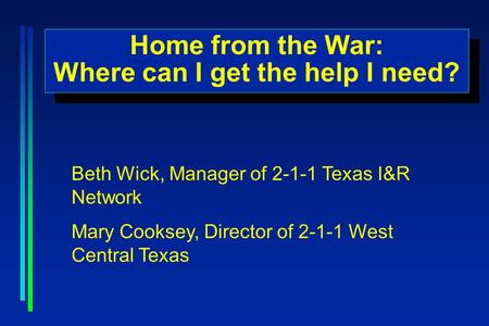 Home from the War: Where can I get the help I need? Home from the War: Where can I get the help I need? Beth Wick, Manager of 2-1-1 Texas I&R Network Mary.