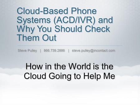 Cloud-Based Phone Systems (ACD/IVR) and Why You Should Check Them Out How in the World is the Cloud Going to Help Me Steve Pulley | 866.739.2886 |
