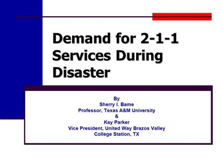 Demand for 2-1-1 Services During Disaster By Sherry I. Bame Professor, Texas A&M University & Kay Parker Vice President, United Way Brazos Valley College.