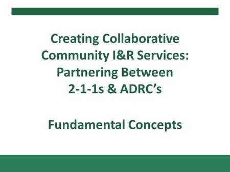 Fundamental Concepts Creating Collaborative Community I&R Services: Partnering Between 2-1-1s & ADRCs.