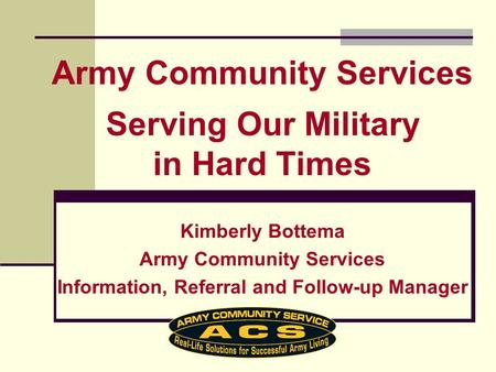 Kimberly Bottema Army Community Services Information, Referral and Follow-up Manager Army Community Services Serving Our Military in Hard Times.