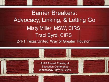 Barrier Breakers: Advocacy, Linking, & Letting Go Misty Miller, MSW, CIRS Traci Byrd, CIRS 2-1-1 Texas/United Way of Greater Houston AIRS Annual Training.